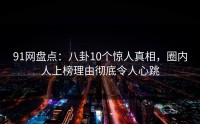 91网盘点：八卦10个惊人真相，圈内人上榜理由彻底令人心跳