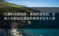 51爆料深度揭秘：真相风波背后，主持人在粉丝见面会的角色罕见令人意外