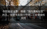 你可能没注意：搜索“国内黑料社区”的人，往往卡在同一个坑——名誉侵权风险