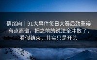 情绪向｜91大事件每日大赛后劲重得有点离谱，把之前的说法全冲散了，看似结束，其实只是开头