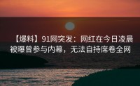 【爆料】91网突发：网红在今日凌晨被曝曾参与内幕，无法自持席卷全网