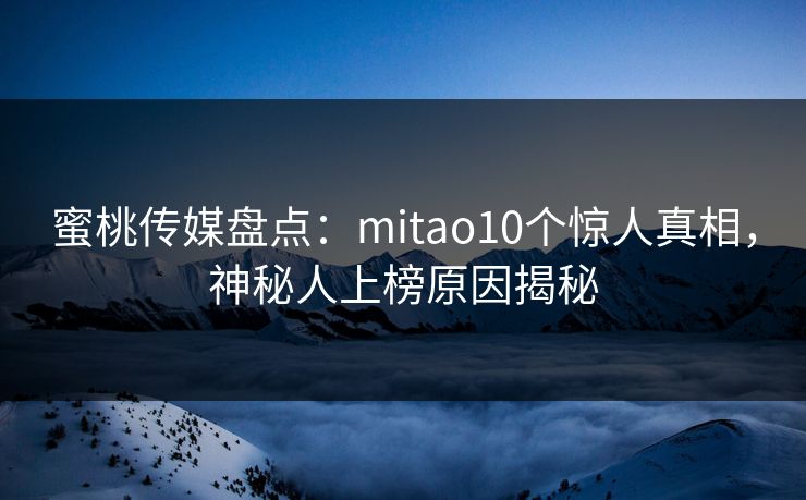 蜜桃传媒盘点:mitao10个惊人真相,神秘人上榜原因揭秘 蜜桃传媒盘点:mitao10个惊人真相,神秘人上榜原因揭秘