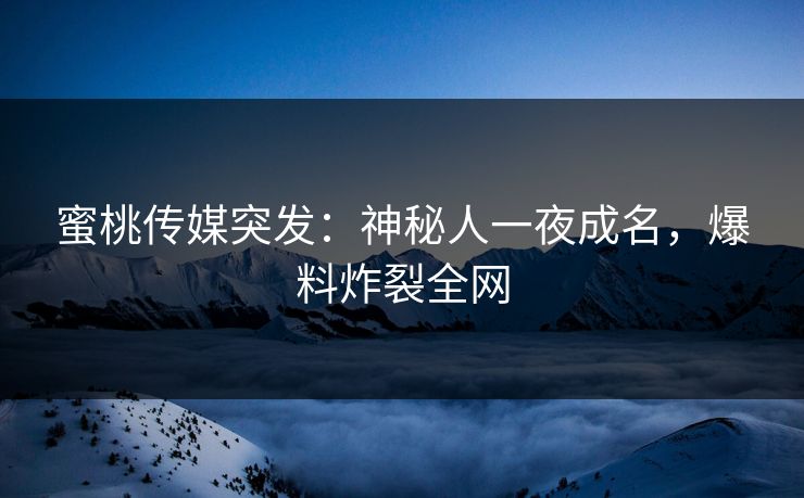 蜜桃传媒突发：神秘人一夜成名，爆料炸裂全网