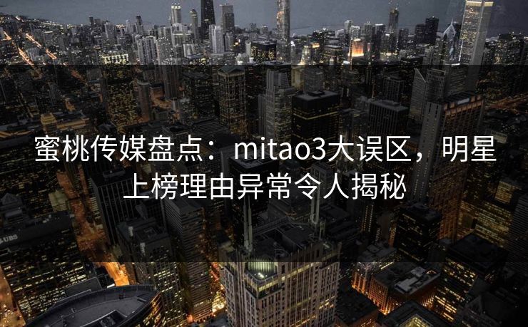 蜜桃传媒盘点:mitao3大误区,明星上榜理由异常令人揭秘 蜜桃传媒盘点:mitao3大误区,明星上榜理由异常令人揭秘
