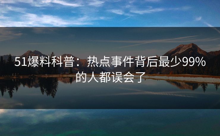 51爆料科普：热点事件背后最少99%的人都误会了