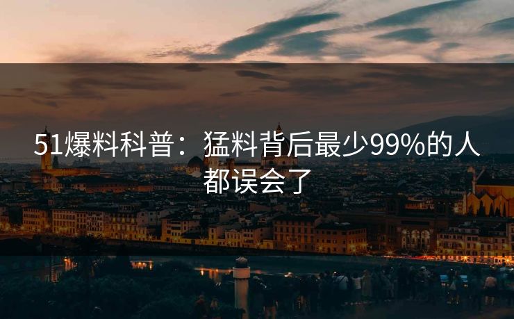 51爆料科普：猛料背后最少99%的人都误会了