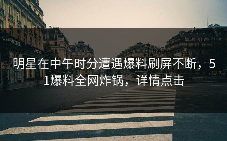 明星在中午时分遭遇爆料刷屏不断,51爆料全网炸锅,详情点击 明星在中午时分遭遇爆料刷屏不断,51爆料全网炸锅,详情点击