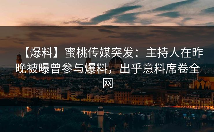 【爆料】蜜桃传媒突发:主持人在昨晚被曝曾参与爆料,出乎意料席卷全网 【爆料】蜜桃传媒突发:主持人在昨晚被曝曾参与爆料,出乎意料席卷全网