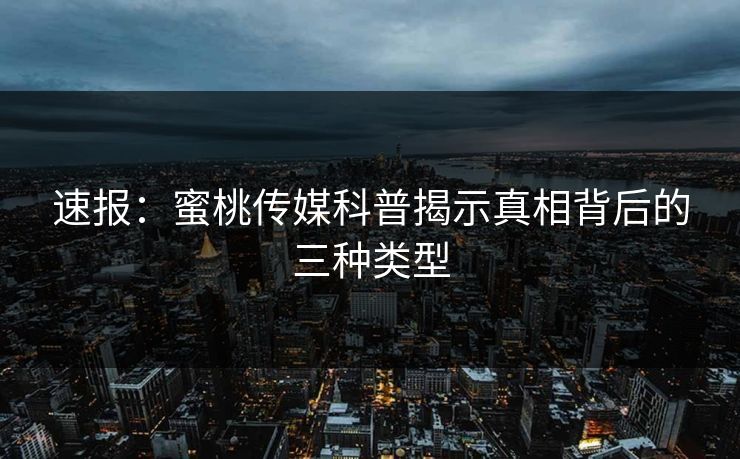 速报：蜜桃传媒科普揭示真相背后的三种类型
