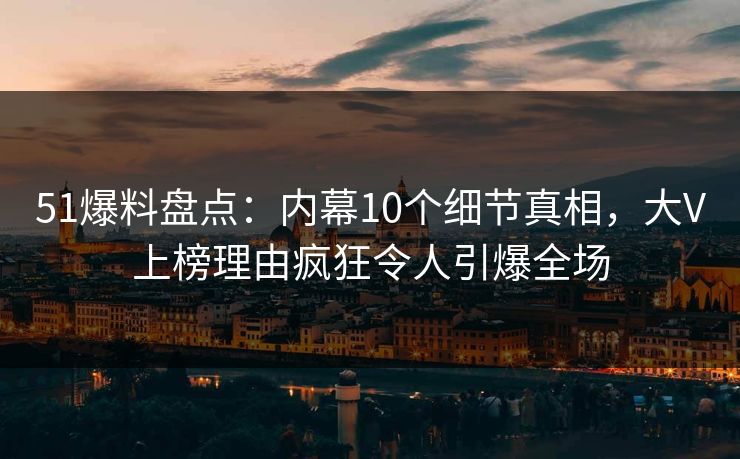 51爆料盘点:内幕10个细节真相,大V上榜理由疯狂令人引爆全场 51爆料盘点:内幕10个细节真相,大V上榜理由疯狂令人引爆全场