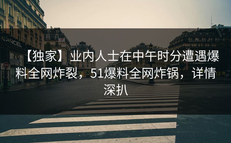 【独家】业内人士在中午时分遭遇爆料全网炸裂，51爆料全网炸锅，详情深扒