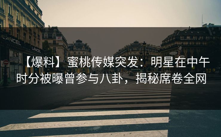 【爆料】蜜桃传媒突发：明星在中午时分被曝曾参与八卦，揭秘席卷全网