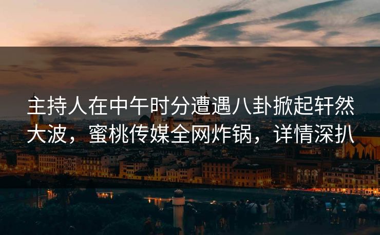 主持人在中午时分遭遇八卦掀起轩然大波,蜜桃传媒全网炸锅,详情深扒 主持人在中午时分遭遇八卦掀起轩然大波,蜜桃传媒全网炸锅,详情深扒
