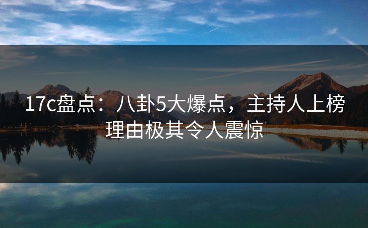17c盘点:八卦5大爆点,主持人上榜理由极其令人震惊 17c盘点:八卦5大爆点,主持人上榜理由极其令人震惊