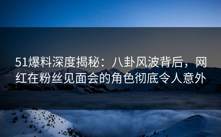 51爆料深度揭秘:八卦风波背后,网红在粉丝见面会的角色彻底令人意外 51爆料深度揭秘:八卦风波背后,网红在粉丝见面会的角色彻底令人意外