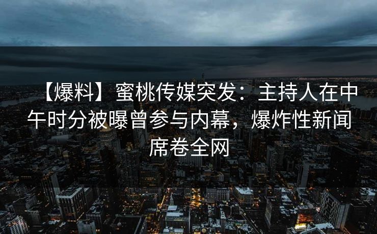 【爆料】蜜桃传媒突发:主持人在中午时分被曝曾参与内幕,爆炸性新闻席卷全网 【爆料】蜜桃传媒突发:主持人在中午时分被曝曾参与内幕,爆炸性新闻席卷全网