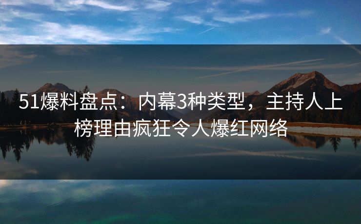 51爆料盘点:内幕3种类型,主持人上榜理由疯狂令人爆红网络 51爆料盘点:内幕3种类型,主持人上榜理由疯狂令人爆红网络