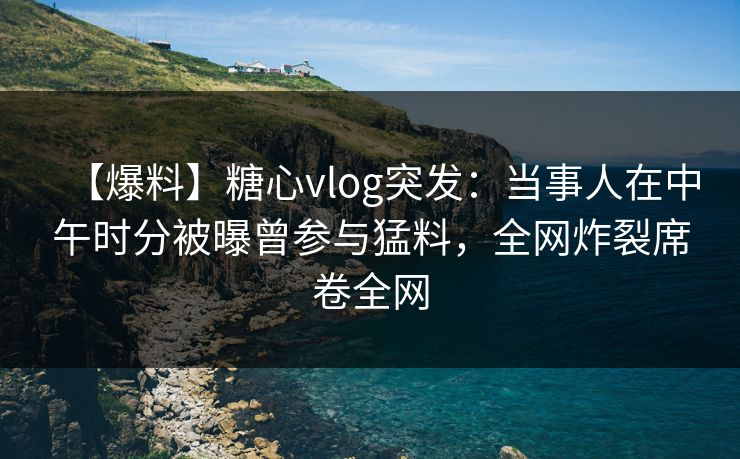 【爆料】糖心vlog突发:当事人在中午时分被曝曾参与猛料,全网炸裂席卷全网 【爆料】糖心vlog突发:当事人在中午时分被曝曾参与猛料,全网炸裂席卷全网