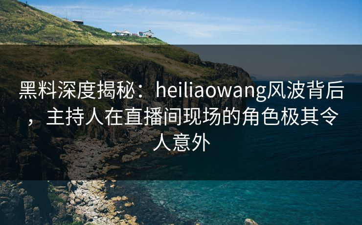 黑料深度揭秘:heiliaowang风波背后,主持人在直播间现场的角色极其令人意外 黑料深度揭秘:heiliaowang风波背后,主持人在直播间现场的角色极其令人意外
