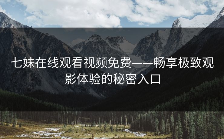 七妹在线观看视频免费——畅享极致观影体验的秘密入口