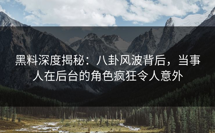 黑料深度揭秘:八卦风波背后,当事人在后台的角色疯狂令人意外 黑料深度揭秘:八卦风波背后,当事人在后台的角色疯狂令人意外