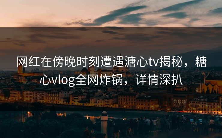 网红在傍晚时刻遭遇溏心tv揭秘，糖心vlog全网炸锅，详情深扒