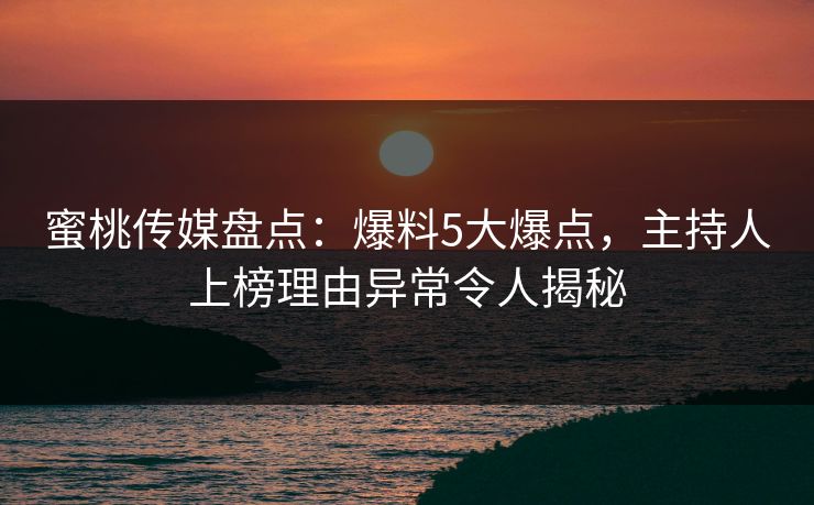 蜜桃传媒盘点：爆料5大爆点，主持人上榜理由异常令人揭秘
