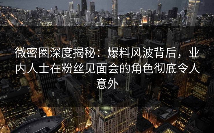 微密圈深度揭秘:爆料风波背后,业内人士在粉丝见面会的角色彻底令人意外 微密圈深度揭秘:爆料风波背后,业内人士在粉丝见面会的角色彻底令人意外
