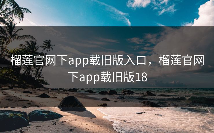 榴莲官网下app载旧版入口,榴莲官网下app载旧版18 榴莲官网下app载旧版入口,榴莲官网下app载旧版18