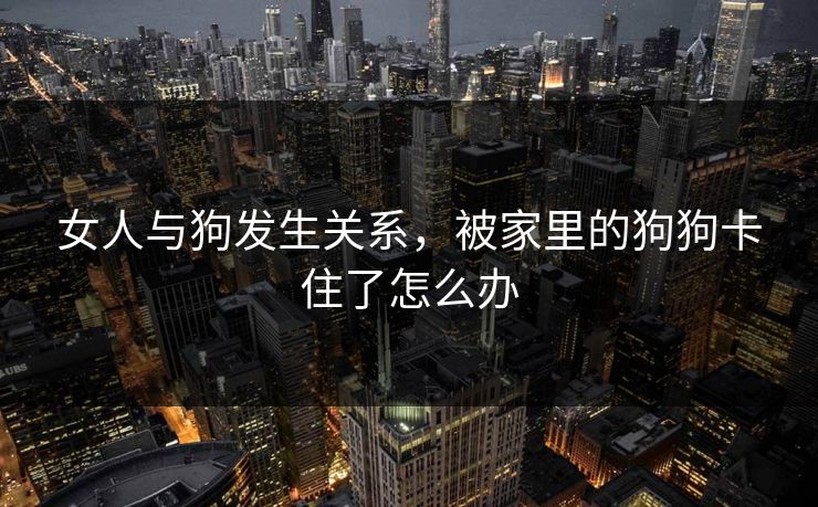 女人与狗发生关系，被家里的狗狗卡住了怎么办