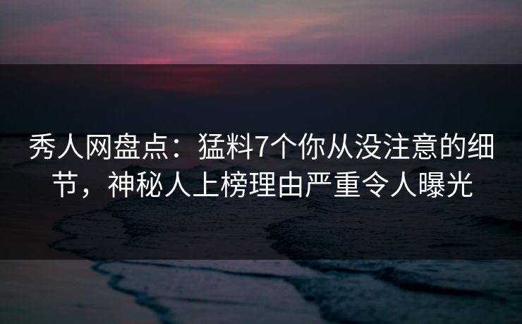 秀人网盘点:猛料7个你从没注意的细节,神秘人上榜理由严重令人曝光 秀人网盘点:猛料7个你从没注意的细节,神秘人上榜理由严重令人曝光