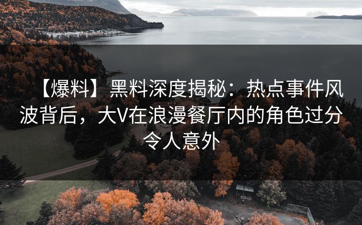 【爆料】黑料深度揭秘:热点事件风波背后,大V在浪漫餐厅内的角色过分令人意外 【爆料】黑料深度揭秘:热点事件风波背后,大V在浪漫餐厅内的角色过分令人意外
