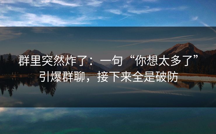 群里突然炸了：一句“你想太多了”引爆群聊，接下来全是破防