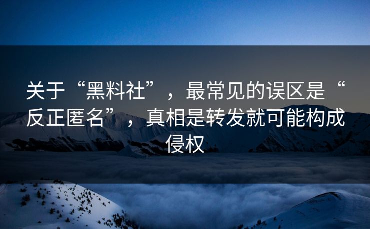 关于“黑料社”，最常见的误区是“反正匿名”，真相是转发就可能构成侵权