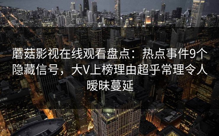 蘑菇影视在线观看盘点：热点事件9个隐藏信号，大V上榜理由超乎常理令人暧昧蔓延