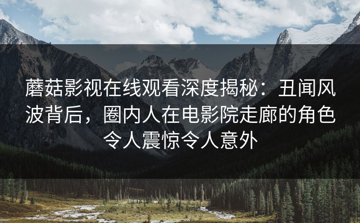 蘑菇影视在线观看深度揭秘:丑闻风波背后,圈内人在电影院走廊的角色令人震惊令人意外 蘑菇影视在线观看深度揭秘:丑闻风波背后,圈内人在电影院走廊的角色令人震惊令人意外