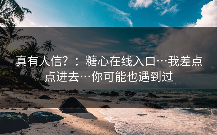 真有人信?:糖心在线入口…我差点点进去…你可能也遇到过 真有人信?:糖心在线入口…我差点点进去…你可能也遇到过
