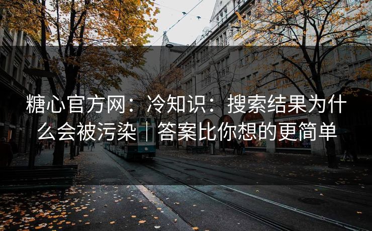 糖心官方网：冷知识：搜索结果为什么会被污染｜答案比你想的更简单