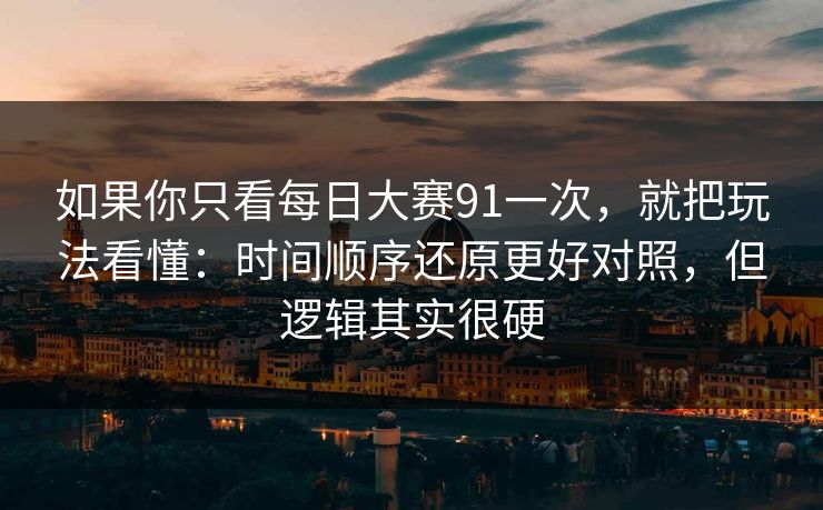 如果你只看每日大赛91一次，就把玩法看懂：时间顺序还原更好对照，但逻辑其实很硬