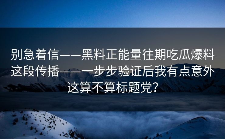 别急着信——黑料正能量往期吃瓜爆料这段传播——一步步验证后我有点意外这算不算标题党? 别急着信——黑料正能量往期吃瓜爆料这段传播——一步步验证后我有点意外这算不算标题党?